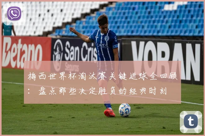 梅西世界杯淘汰赛关键进球全回顾：盘点那些决定胜负的经典时刻