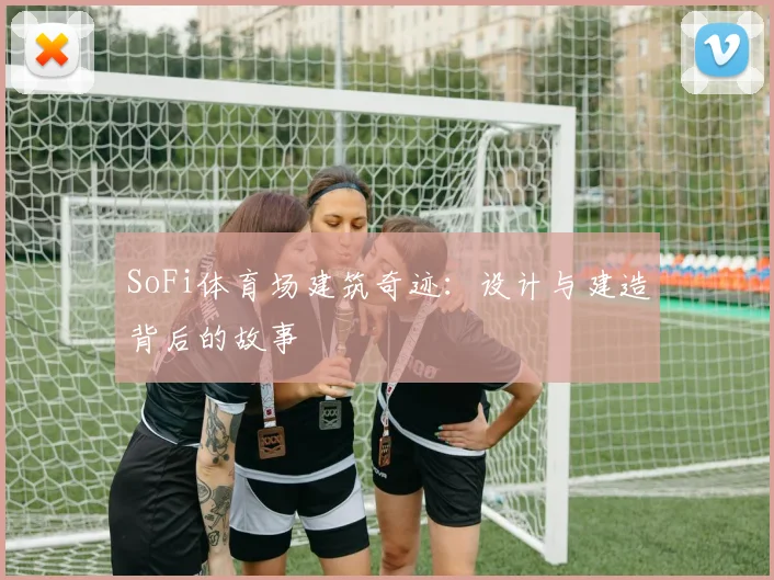 SoFi体育场建筑奇迹:设计与建造背后的故事