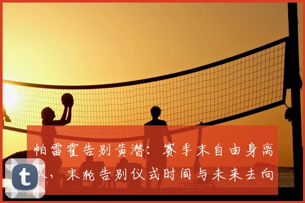 帕雷霍告别黄潜：赛季末自由身离队，末轮告别仪式时间与未来去向分析