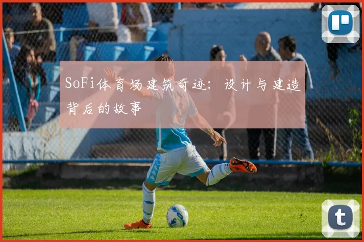 SoFi体育场建筑奇迹：设计与建造背后的故事