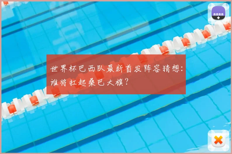 世界杯巴西队最新首发阵容猜想：谁将扛起桑巴大旗？