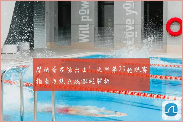摩纳哥客场出击!法甲第29轮观赛指南与焦点战推迟解析