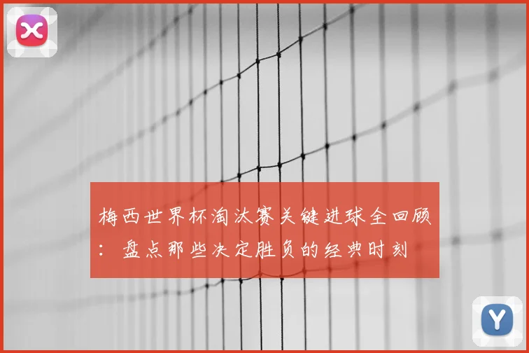 梅西世界杯淘汰赛关键进球全回顾：盘点那些决定胜负的经典时刻