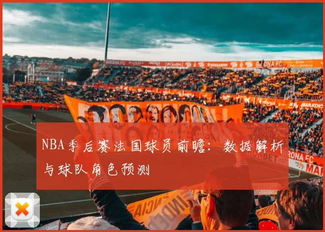 NBA季后赛法国球员前瞻:数据解析与球队角色预测