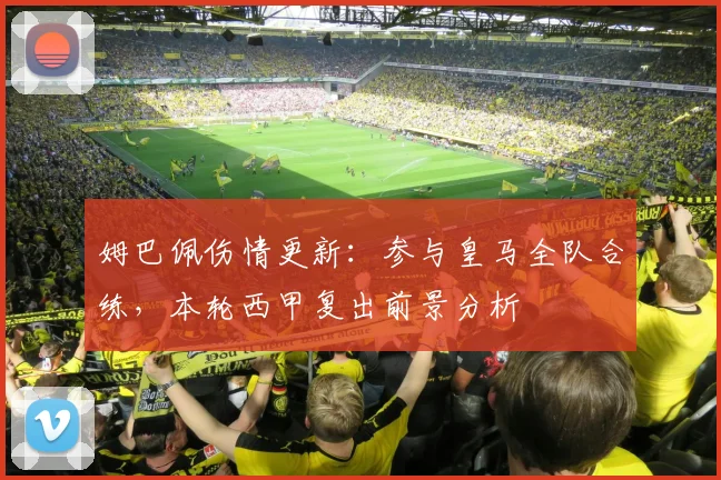 姆巴佩伤情更新:参与皇马全队合练,本轮西甲复出前景分析