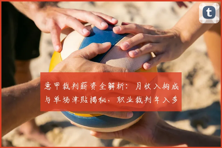 意甲裁判薪资全解析：月收入构成与单场津贴揭秘，职业裁判年入多少？
