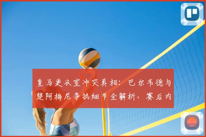 皇马更衣室冲突真相:巴尔韦德与楚阿梅尼争执细节全解析,赛后内幕曝光