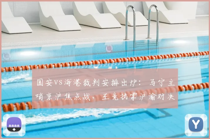 国安vs海港裁判安排出炉：马宁主哨京沪焦点战，王竞执掌沪渝对决