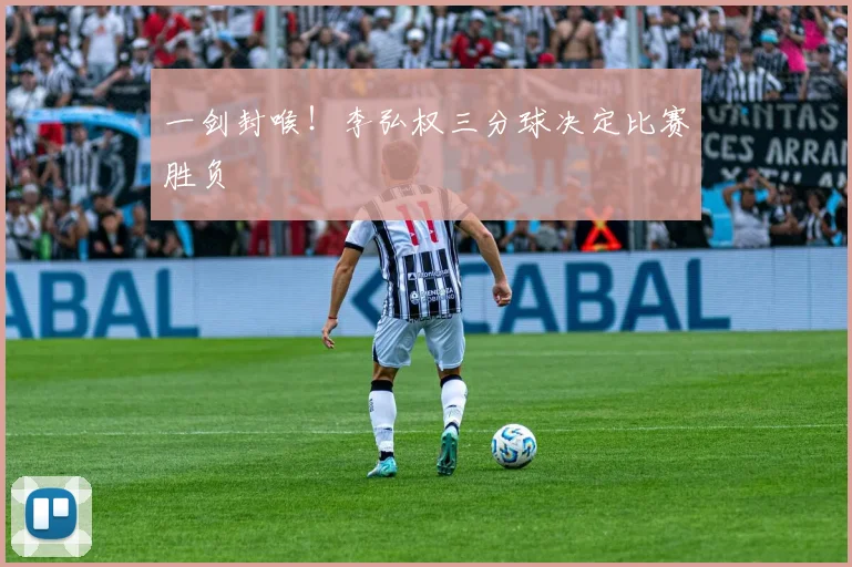 一剑封喉！李弘权三分球决定比赛胜负