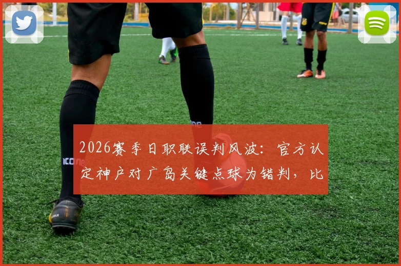 2026赛季日职联误判风波:官方认定神户对广岛关键点球为错判,比赛结果引争议