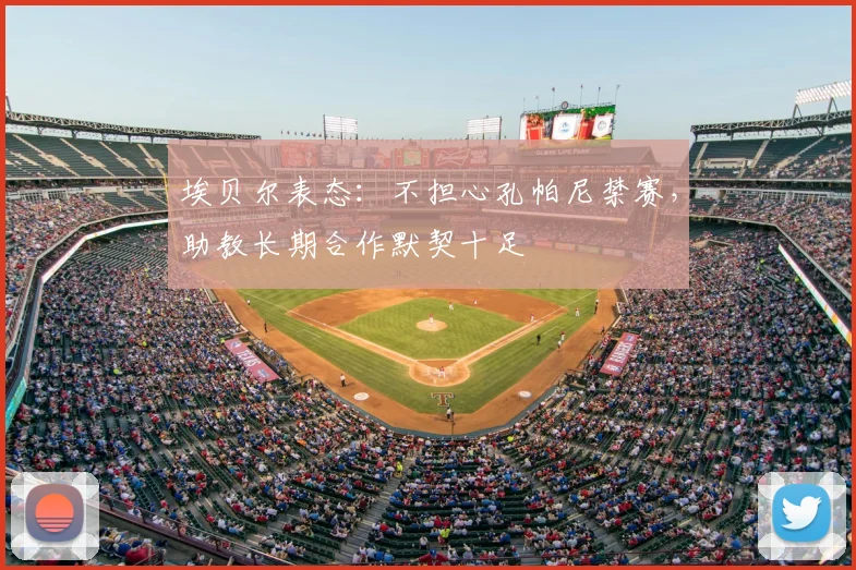 埃贝尔表态：不担心孔帕尼禁赛，助教长期合作默契十足