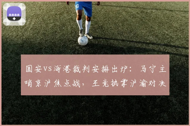 国安vs海港裁判安排出炉:马宁主哨京沪焦点战,王竞执掌沪渝对决