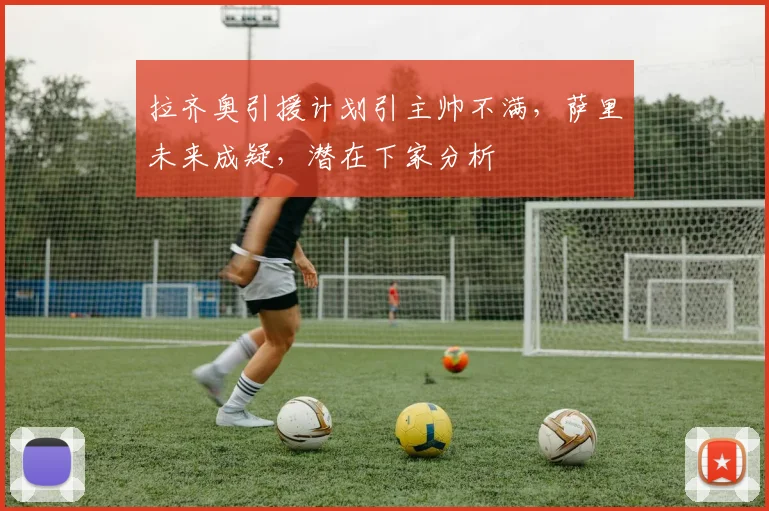 拉齐奥引援计划引主帅不满，萨里未来成疑，潜在下家分析