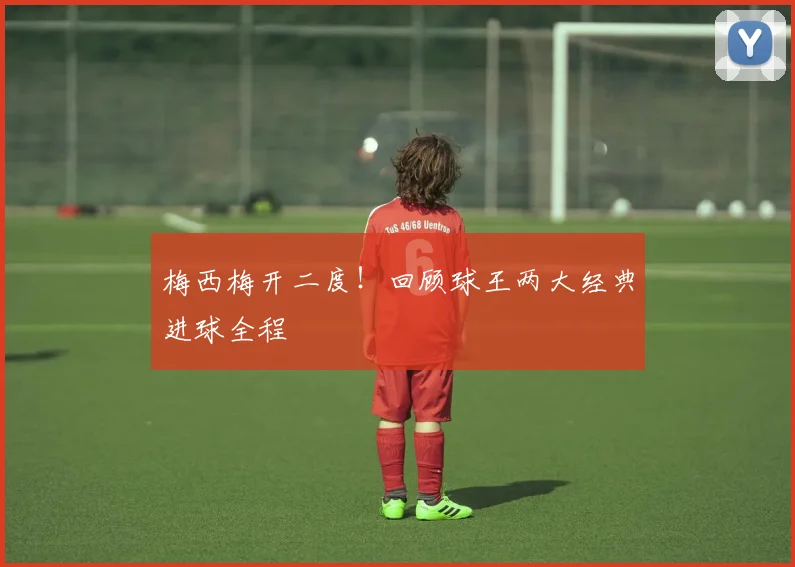 梅西梅开二度!回顾球王两大经典进球全程