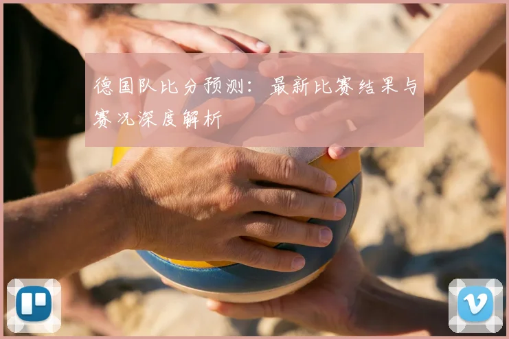 德国队比分预测：最新比赛结果与赛况深度解析
