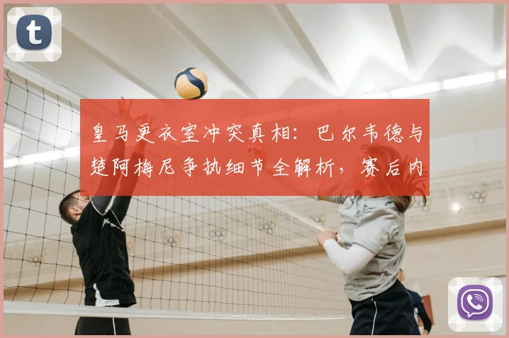 皇马更衣室冲突真相：巴尔韦德与楚阿梅尼争执细节全解析，赛后内幕曝光
