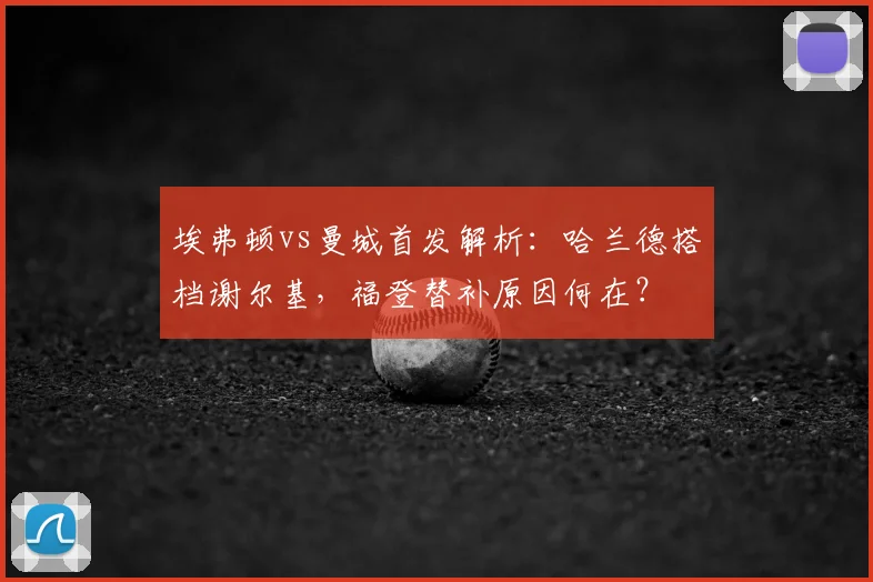 埃弗顿vs曼城首发解析：哈兰德搭档谢尔基，福登替补原因何在？